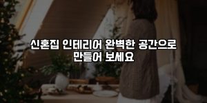 신혼집 인테리어 완벽한 공간으로 만들어 보세요 [요약]