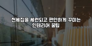 전세집을 세련되고 편안하게 꾸미는 인테리어 꿀팁 [요약]