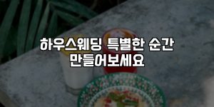 하우스웨딩 특별한 순간 만들어보세요 [요약]