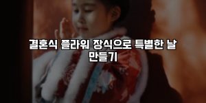 결혼식 플라워 장식으로 특별한 날 만들기 [요약]