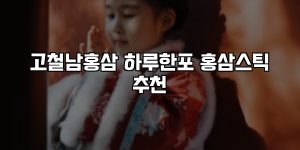 고철남홍삼 하루한포 홍삼스틱 추천 [요약]