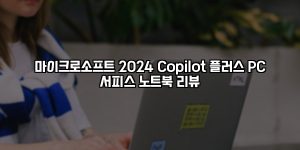 마이크로소프트 2024 Copilot 플러스 PC 서피스 노트북 리뷰 [요약]