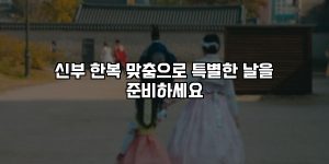 신부 한복 맞춤으로 특별한 날을 준비하세요 [요약]