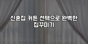 신혼집 커튼 선택으로 완벽한 집꾸미기 [요약]