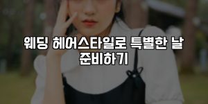 웨딩 헤어스타일로 특별한 날 준비하기 [요약]