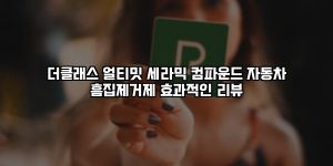 더클래스 얼티밋 세라믹 컴파운드 자동차 흠집제거제 효과적인 리뷰 [요약]