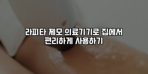 라피타 제모 의료기기로 집에서 편리하게 사용하기 [요약]