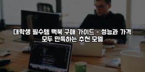 대학생 필수템 맥북 구매 가이드 – 성능과 가격 모두 만족하는 추천 모델 [요약]