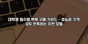 대학생 필수템 맥북 구매 가이드 – 성능과 가격 모두 만족하는 추천 모델 [요약]