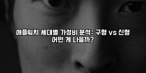 애플워치 세대별 가성비 분석: 구형 vs 신형 어떤 게 나을까? [요약]