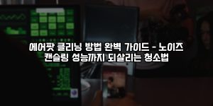 에어팟 클리닝 방법 완벽 가이드 – 노이즈 캔슬링 성능까지 되살리는 청소법 [요약]