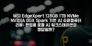 MSI EdgeXpert 128GB 1TB NVMe NVIDIA DGX Spark 기반 AI 슈퍼컴퓨터 리뷰: 현업용 로컬 AI 워크스테이션의 정답일까? [요약]