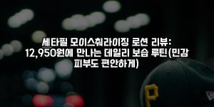 세타필 모이스춰라이징 로션 리뷰: 12,950원에 만나는 데일리 보습 루틴(민감 피부도 편안하게) [요약]