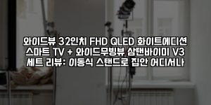 와이드뷰 32인치 FHD QLED 화이트에디션 스마트 TV + 와이드무빙뷰 삼탠바이미 V3 세트 리뷰: 이동식 스탠드로 집안 어디서나 [요약]